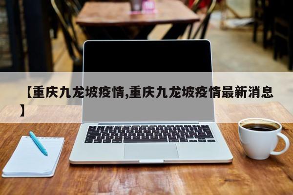 【重庆九龙坡疫情,重庆九龙坡疫情最新消息】