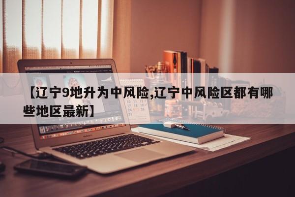 【辽宁9地升为中风险,辽宁中风险区都有哪些地区最新】