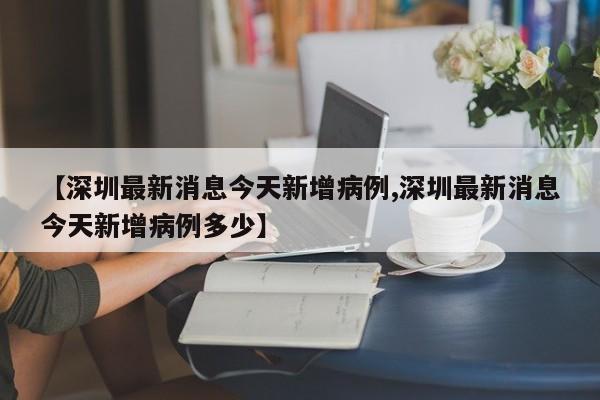 【深圳最新消息今天新增病例,深圳最新消息今天新增病例多少】