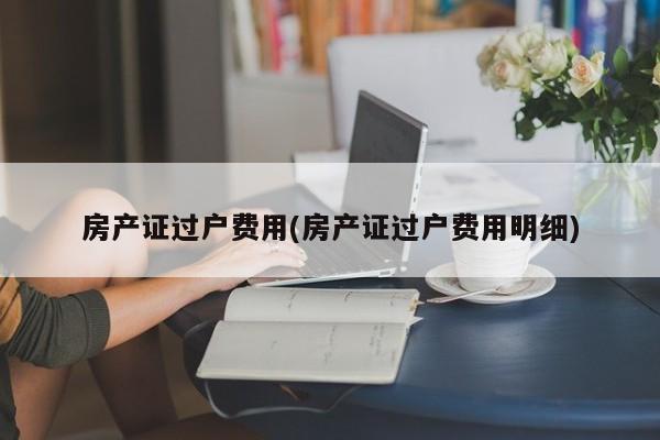 房产证过户费用(房产证过户费用明细)