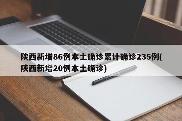 陕西新增86例本土确诊累计确诊235例(陕西新增20例本土确诊)