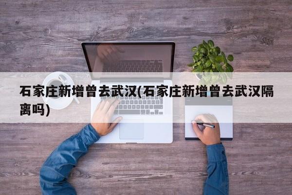 石家庄新增曾去武汉(石家庄新增曾去武汉隔离吗)