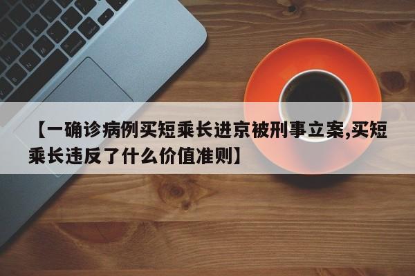 【一确诊病例买短乘长进京被刑事立案,买短乘长违反了什么价值准则】