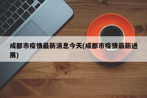 成都市疫情最新消息今天(成都市疫情最新进展)