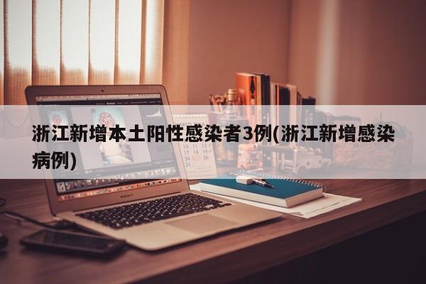 浙江新增本土阳性感染者3例(浙江新增感染病例)