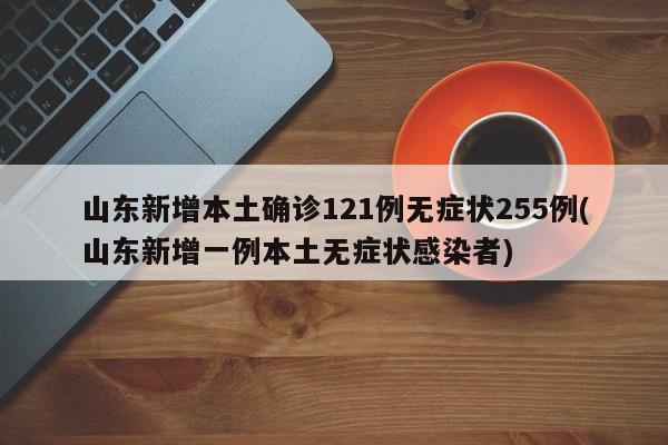 山东新增本土确诊121例无症状255例(山东新增一例本土无症状感染者)