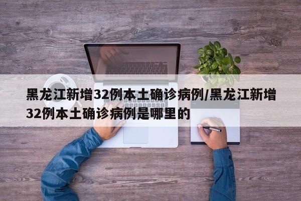 黑龙江新增32例本土确诊病例/黑龙江新增32例本土确诊病例是哪里的