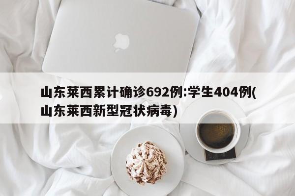 山东莱西累计确诊692例:学生404例(山东莱西新型冠状病毒)
