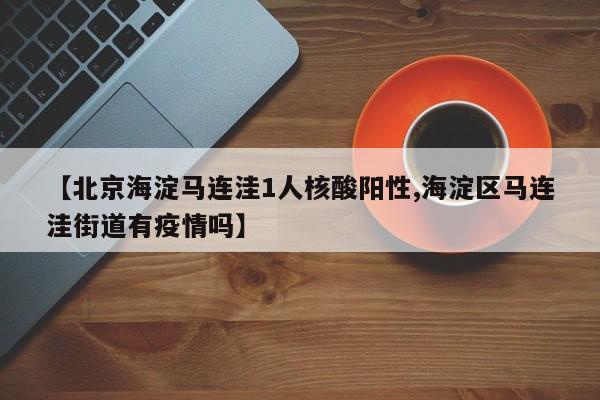 【北京海淀马连洼1人核酸阳性,海淀区马连洼街道有疫情吗】