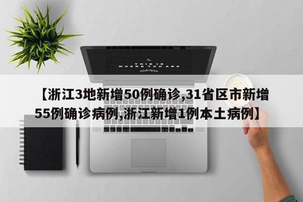 【浙江3地新增50例确诊,31省区市新增55例确诊病例,浙江新增1例本土病例】