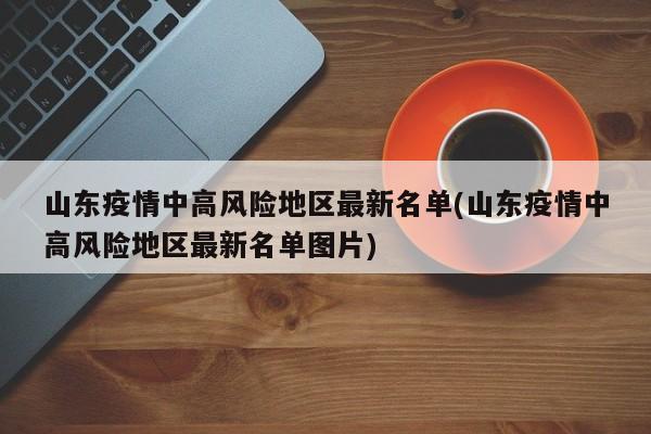 山东疫情中高风险地区最新名单(山东疫情中高风险地区最新名单图片)