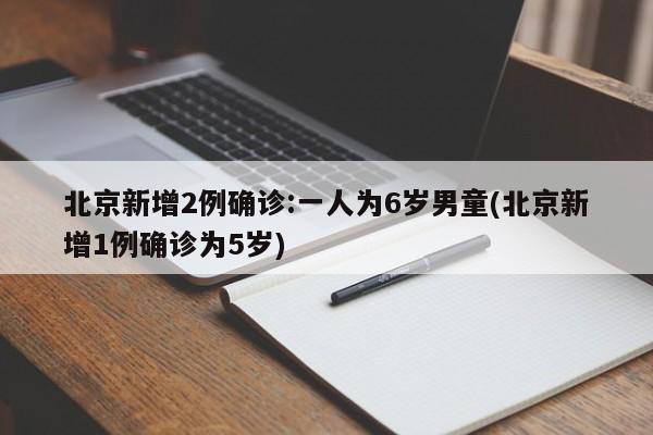 北京新增2例确诊:一人为6岁男童(北京新增1例确诊为5岁)