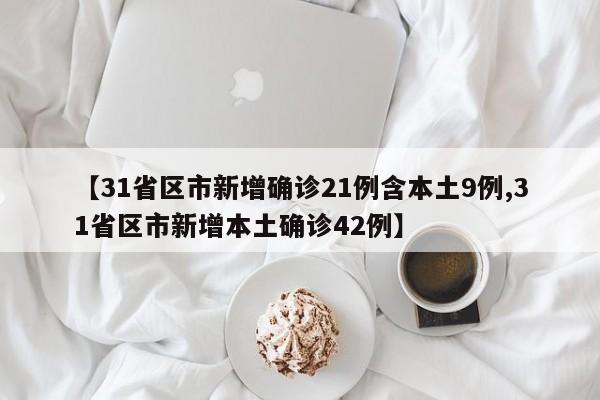 【31省区市新增确诊21例含本土9例,31省区市新增本土确诊42例】