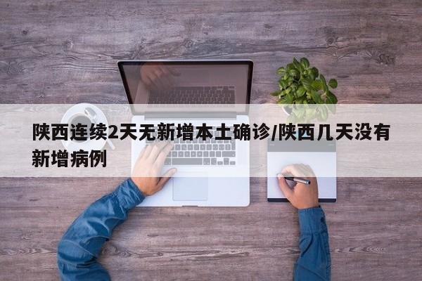 陕西连续2天无新增本土确诊/陕西几天没有新增病例
