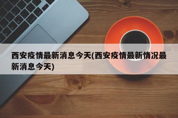 西安疫情最新消息今天(西安疫情最新情况最新消息今天)