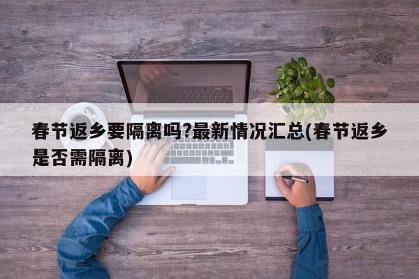 春节返乡要隔离吗?最新情况汇总(春节返乡是否需隔离)