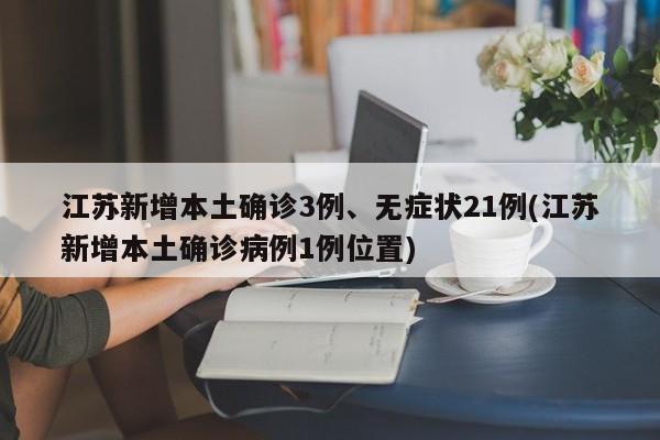 江苏新增本土确诊3例、无症状21例(江苏新增本土确诊病例1例位置)