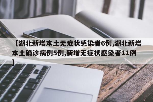【湖北新增本土无症状感染者6例,湖北新增本土确诊病例5例,新增无症状感染者11例】