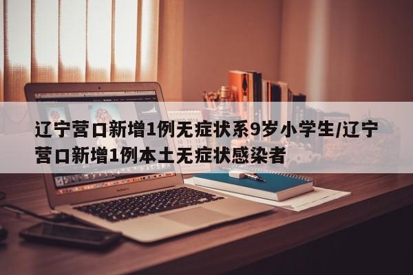 辽宁营口新增1例无症状系9岁小学生/辽宁营口新增1例本土无症状感染者