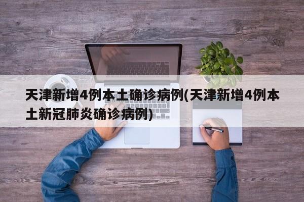 天津新增4例本土确诊病例(天津新增4例本土新冠肺炎确诊病例)