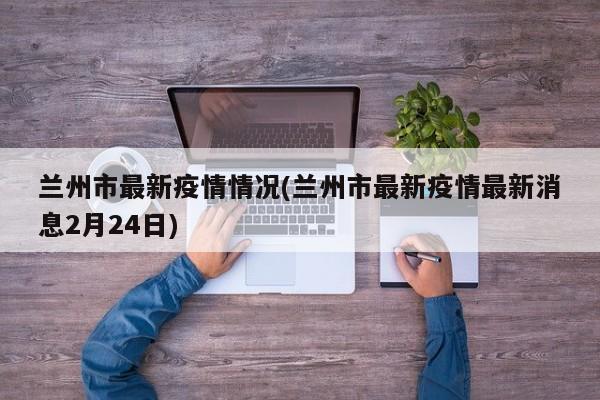 兰州市最新疫情情况(兰州市最新疫情最新消息2月24日)