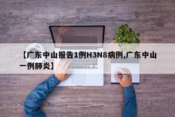 【广东中山报告1例H3N8病例,广东中山一例肺炎】