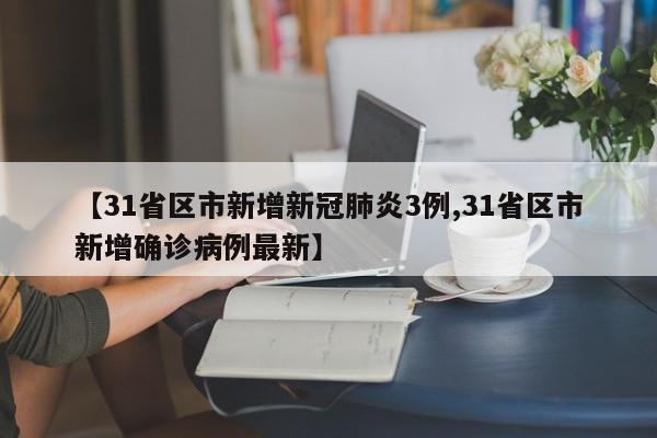 【31省区市新增新冠肺炎3例,31省区市新增确诊病例最新】