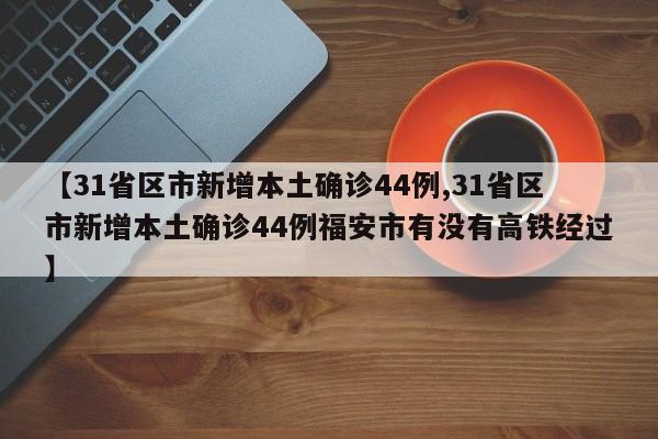 【31省区市新增本土确诊44例,31省区市新增本土确诊44例福安市有没有高铁经过】